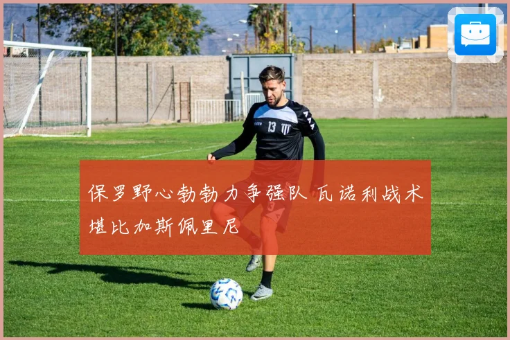 保罗野心勃勃力争强队 瓦诺利战术堪比加斯佩里尼