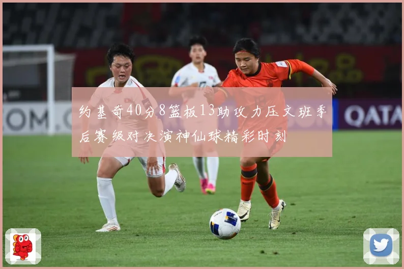 约基奇40分8篮板13助攻力压文班季后赛级对决演神仙球精彩时刻