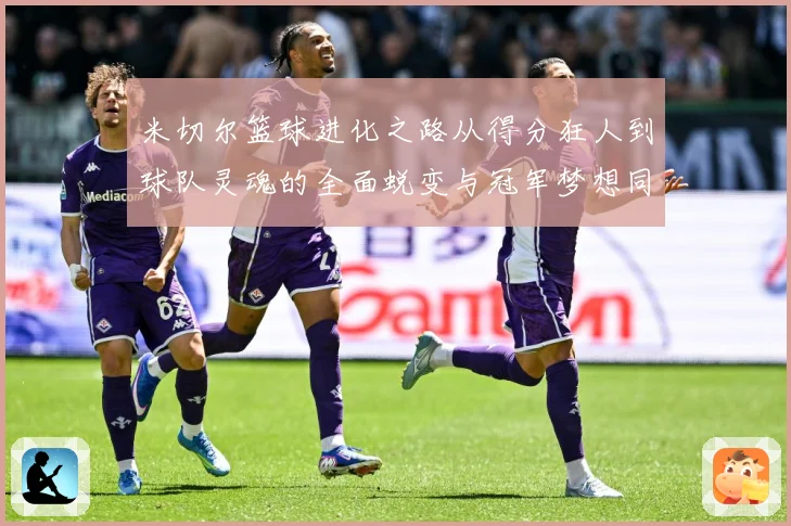 米切尔篮球进化之路从得分狂人到球队灵魂的全面蜕变与冠军梦想同行