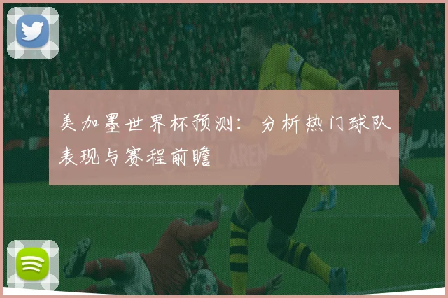 美加墨世界杯预测：分析热门球队表现与赛程前瞻