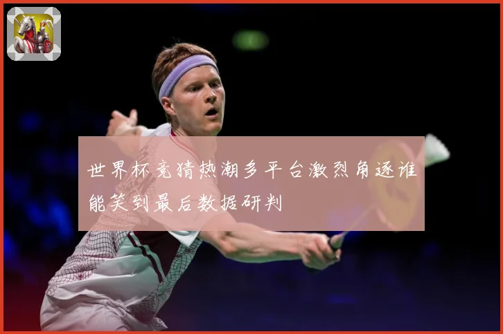 世界杯竞猜热潮多平台激烈角逐谁能笑到最后数据研判