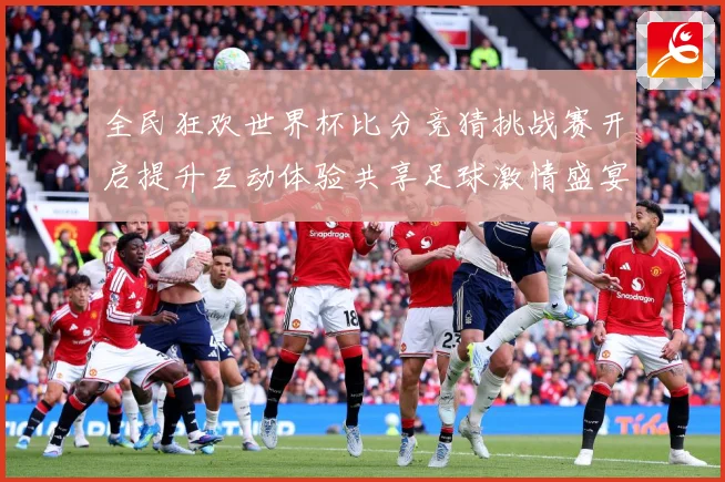 全民狂欢世界杯比分竞猜挑战赛开启提升互动体验共享足球激情盛宴数据研判