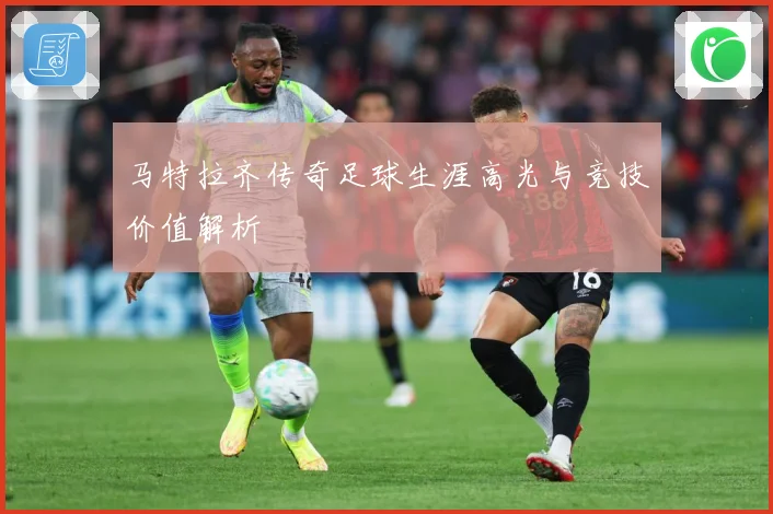 马特拉齐传奇足球生涯高光与竞技价值解析