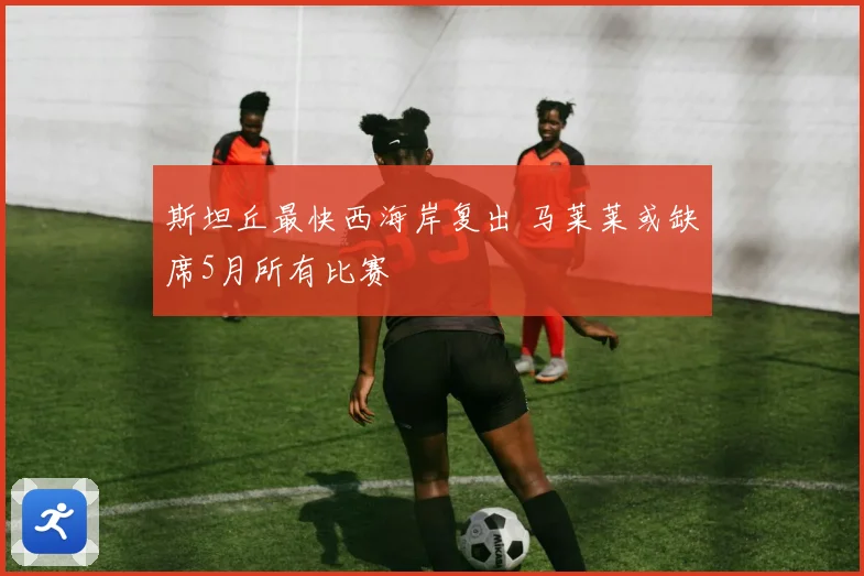 斯坦丘最快西海岸复出 马莱莱或缺席5月所有比赛