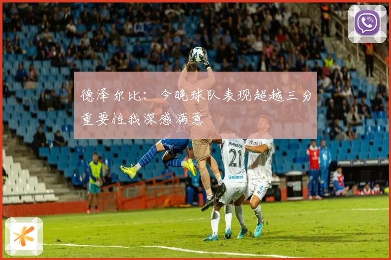 德泽尔比：今晚球队表现超越三分重要性我深感满意