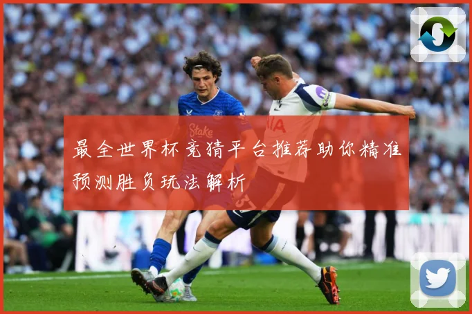 最全世界杯竞猜平台推荐助你精准预测胜负玩法解析