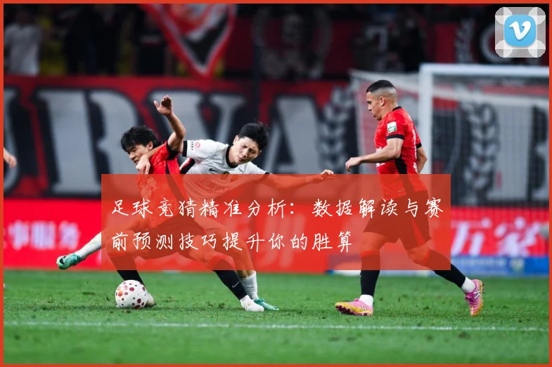足球竞猜精准分析：数据解读与赛前预测技巧提升你的胜算