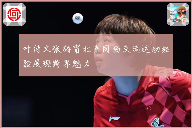 叶诗文张钧甯北京同场交流运动经验展现跨界魅力