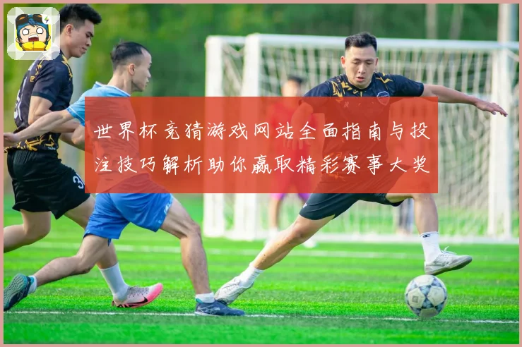 世界杯竞猜游戏网站全面指南与投注技巧解析助你赢取精彩赛事大奖