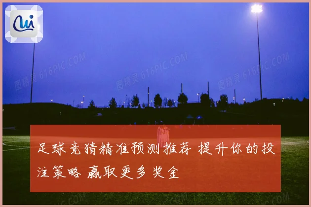 足球竞猜精准预测推荐 提升你的投注策略 赢取更多奖金