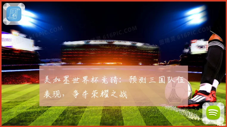 美加墨世界杯竞猜：预测三国队伍表现，争夺荣耀之战