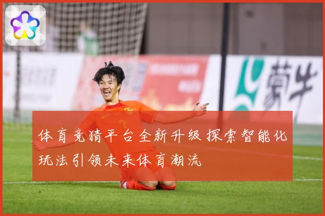 体育竞猜平台全新升级 探索智能化玩法引领未来体育潮流