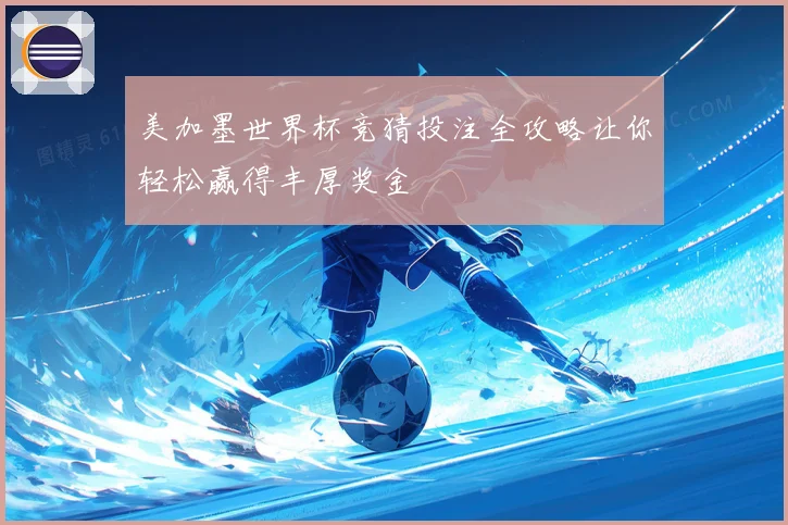 美加墨世界杯竞猜投注全攻略让你轻松赢得丰厚奖金