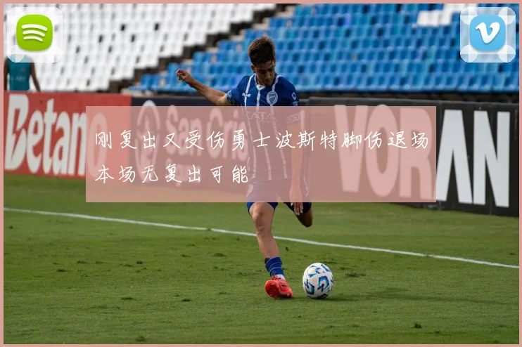 刚复出又受伤勇士波斯特脚伤退场本场无复出可能