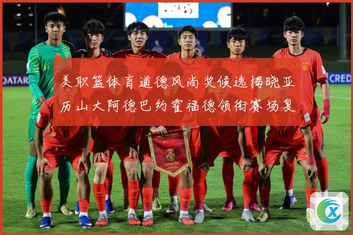 美职篮体育道德风尚奖候选揭晓亚历山大阿德巴约霍福德领衔赛场复盘