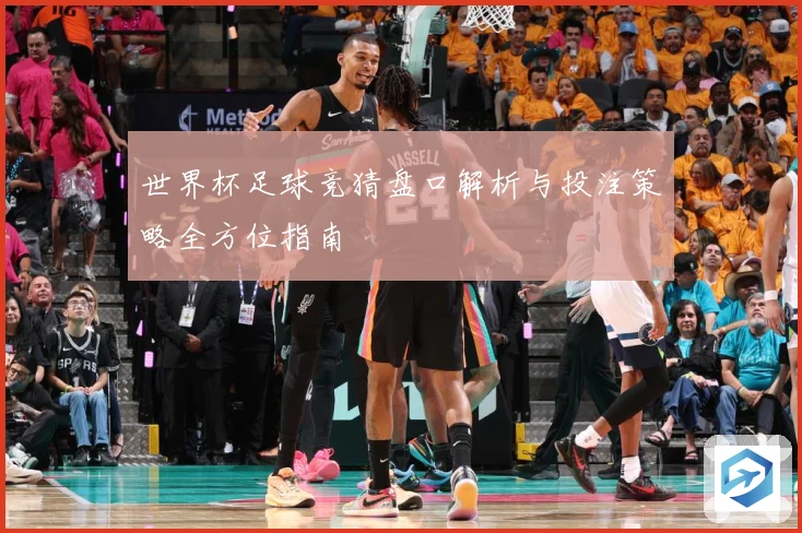 世界杯足球竞猜盘口解析与投注策略全方位指南