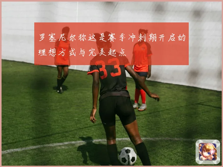 罗塞尼尔称这是赛季冲刺期开启的理想方式与完美起点