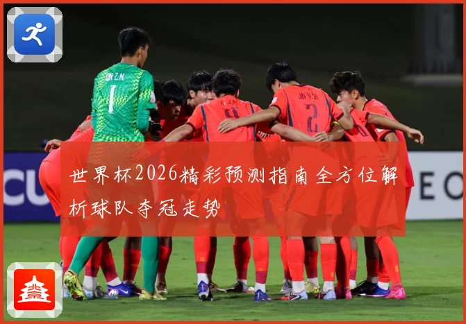 世界杯2026精彩预测指南全方位解析球队夺冠走势