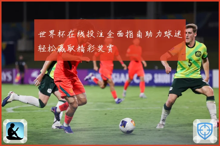世界杯在线投注全面指南助力球迷轻松赢取精彩奖赏