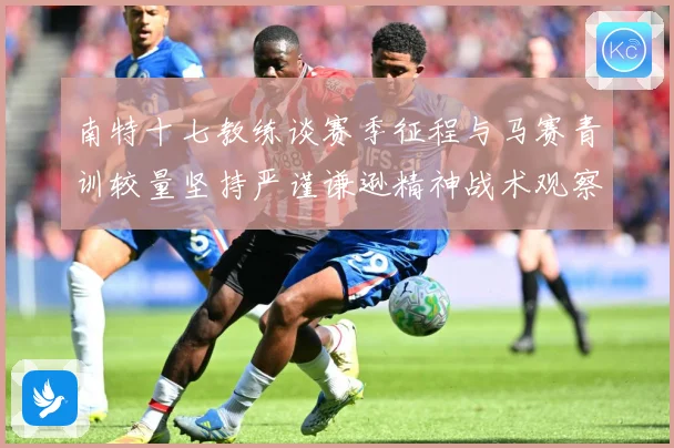 南特十七教练谈赛季征程与马赛青训较量坚持严谨谦逊精神战术观察