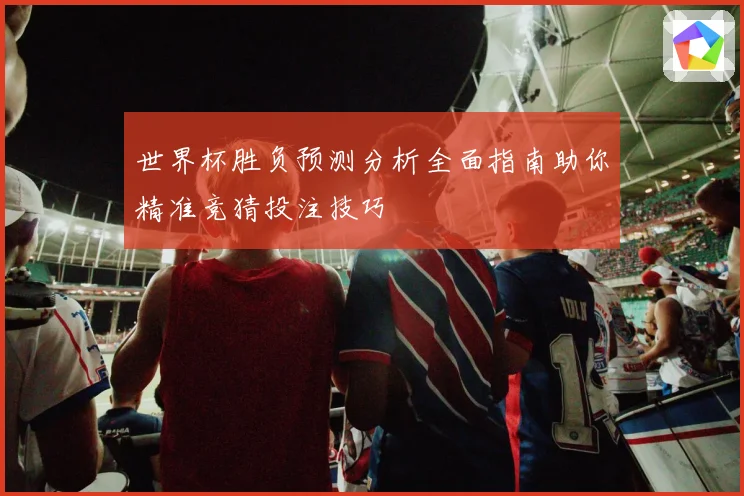 世界杯胜负预测分析全面指南助你精准竞猜投注技巧