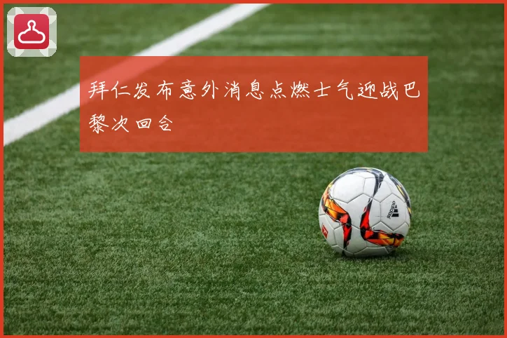 拜仁发布意外消息点燃士气迎战巴黎次回合