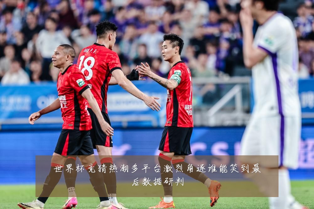世界杯竞猜热潮多平台激烈角逐谁能笑到最后数据研判