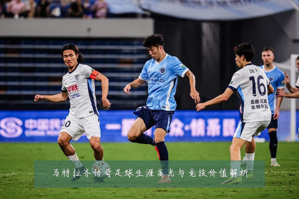 马特拉齐传奇足球生涯高光与竞技价值解析