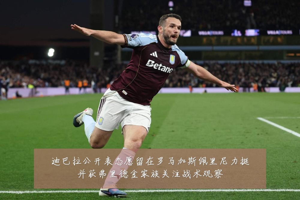 迪巴拉公开表态愿留在罗马加斯佩里尼力挺并获弗里德金家族关注战术观察