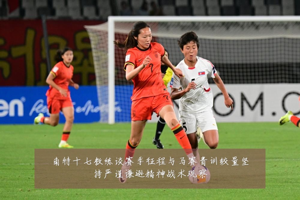 南特十七教练谈赛季征程与马赛青训较量坚持严谨谦逊精神战术观察