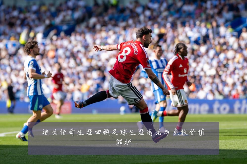 迭戈传奇生涯回顾足球生涯高光与竞技价值解析