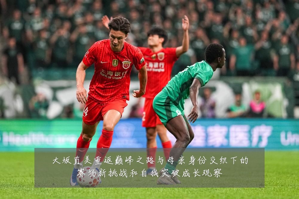 大坂直美重返巅峰之路与母亲身份交织下的赛场新挑战和自我突破成长观察